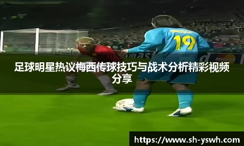 足球明星热议梅西传球技巧与战术分析精彩视频分享